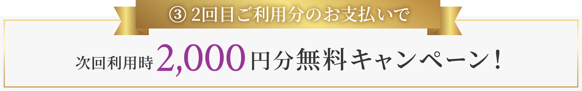 ③ 2回目ご利用分のお支払いで次回利用時2,000円分無料キャンペーン！