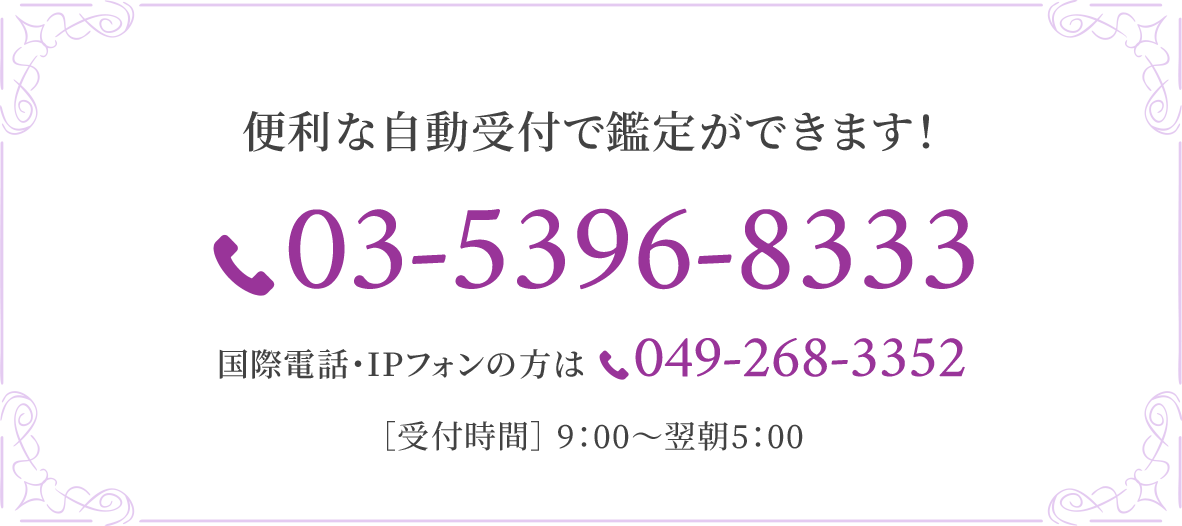 便利な自動受付で鑑定ができます！ 03-5396-8333 国際電話・IPフォンの方は049-268-3352 ［受付時間］ 9：00〜翌朝5：00